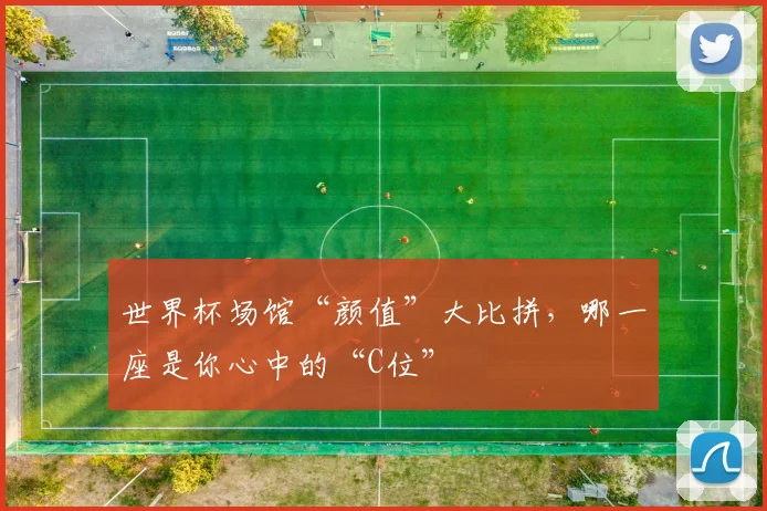 世界杯场馆“颜值”大比拼，哪一座是你心中的“C位”