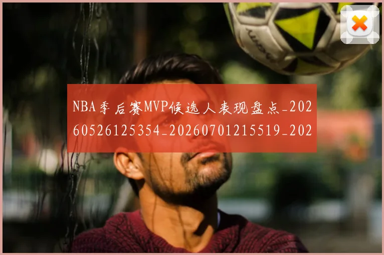 NBA季后赛MVP候选人表现盘点_20260526125354_20260701215519_20260714205959