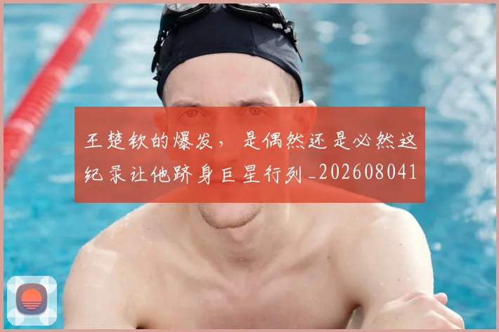 王楚钦的爆发,是偶然还是必然这纪录让他跻身巨星行列_20260804163959