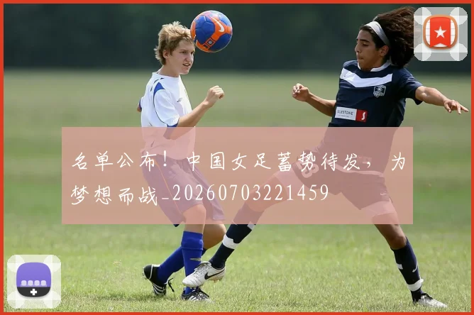 名单公布！中国女足蓄势待发，为梦想而战_20260703221459