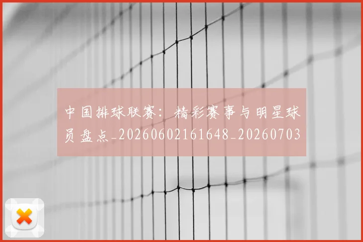 中国排球联赛:精彩赛事与明星球员盘点_20260602161648_20260703202731_20260716182452