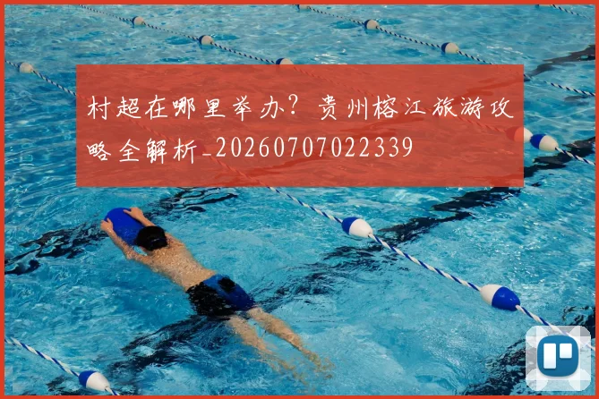 村超在哪里举办?贵州榕江旅游攻略全解析_20260707022339