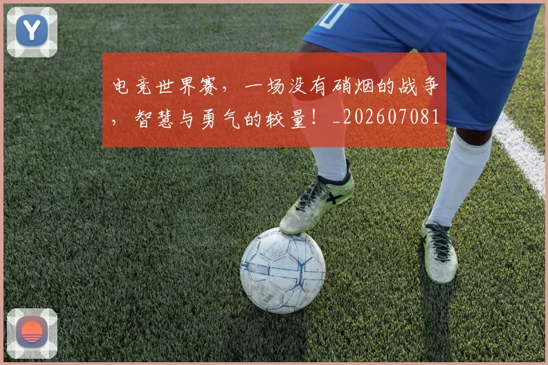 电竞世界赛，一场没有硝烟的战争，智慧与勇气的较量！_20260708192800