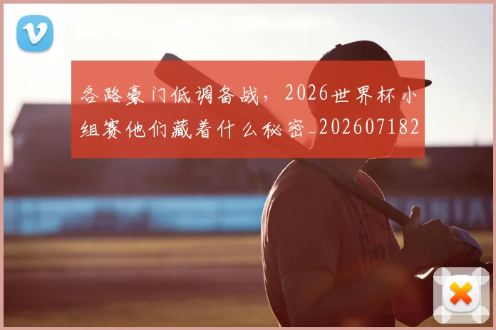 各路豪门低调备战，2026世界杯小组赛他们藏着什么秘密_20260718205533