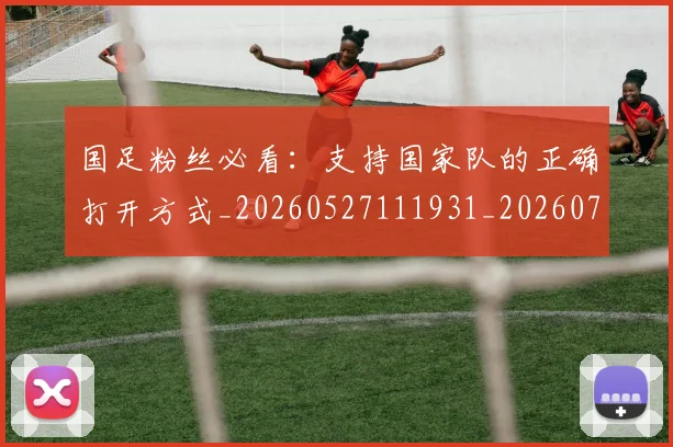 国足粉丝必看：支持国家队的正确打开方式_20260527111931_20260703224338