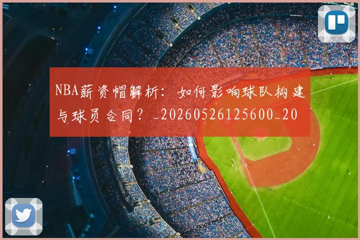 NBA薪资帽解析:如何影响球队构建与球员合同?_20260526125600_20260702171419