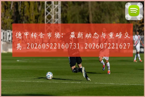 德甲转会市场：最新动态与重磅交易_20260522160731_20260722162714