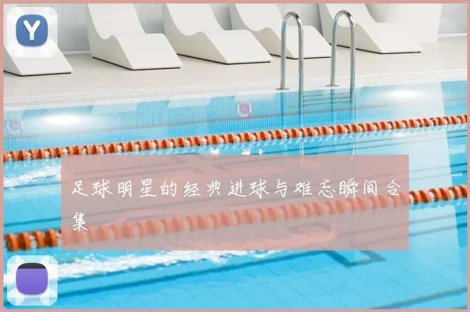 足球明星的经典进球与难忘瞬间合集