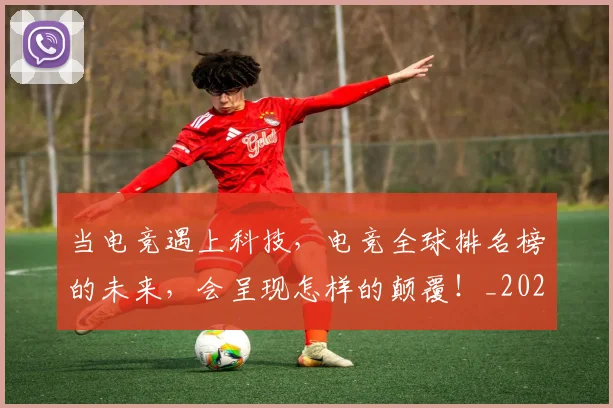 当电竞遇上科技，电竞全球排名榜的未来，会呈现怎样的颠覆！_20260704172146
