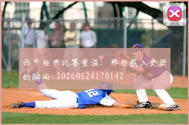 西甲经典比赛重温：那些载入史册的瞬间_20260624170142