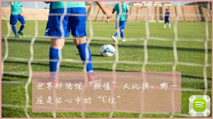 世界杯场馆“颜值”大比拼，哪一座是你心中的“C位”