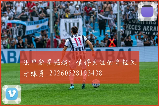 法甲新星崛起：值得关注的年轻天才球员_20260528193438