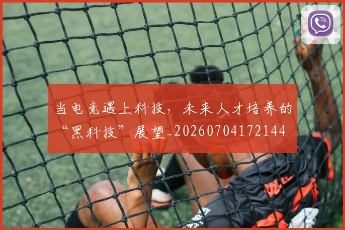 当电竞遇上科技，未来人才培养的“黑科技”展望_20260704172144