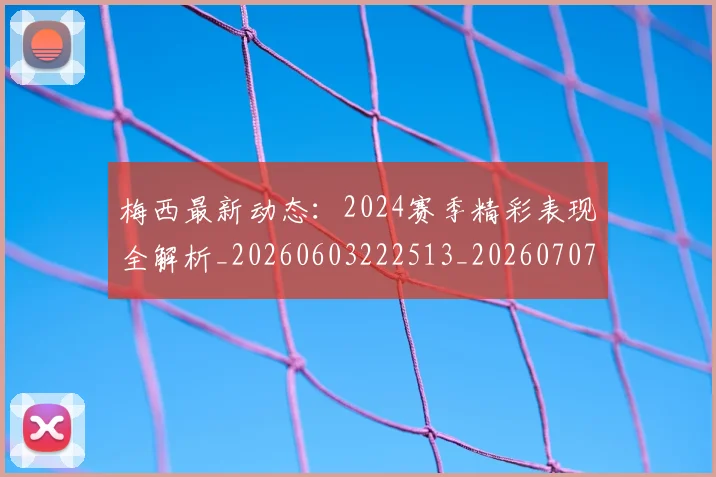 梅西最新动态：2024赛季精彩表现全解析_20260603222513_20260707144659
