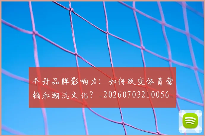 乔丹品牌影响力:如何改变体育营销和潮流文化?_20260703210056_20260716192001
