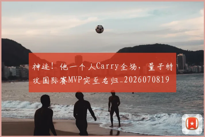 神迹!他一个人Carry全场,量子特攻国际赛MVP实至名归_20260708194853_20260802164537